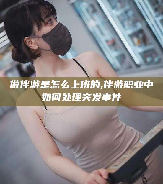 南阳做伴游是怎么上班的,伴游职业中如何处理突发事件