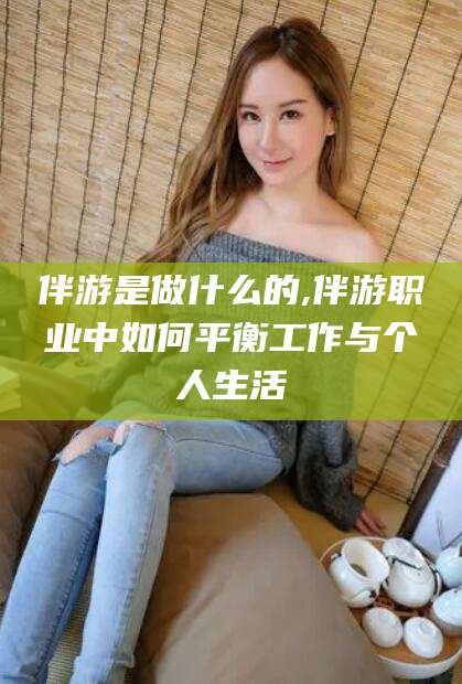 南阳伴游是做什么的,伴游职业中如何平衡工作与个人生活