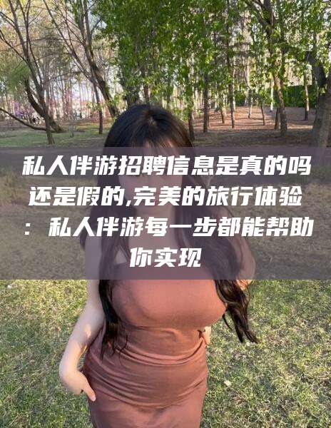 南阳私人伴游招聘信息是真的吗还是假的,完美的旅行体验：私人伴游每一步都能帮助你实现