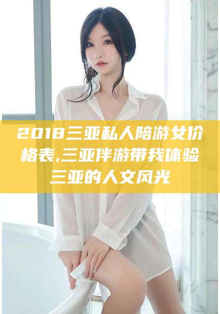 南阳2018三亚私人陪游女价格表,三亚伴游带我体验三亚的人文风光