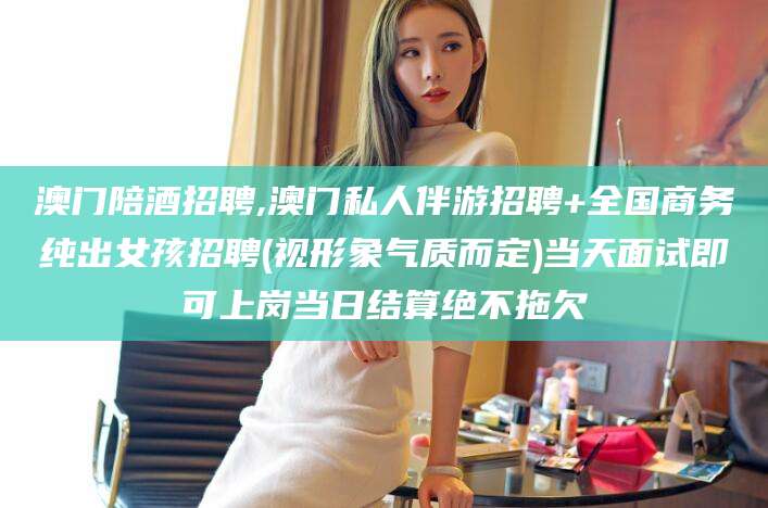 南阳澳门陪酒招聘,澳门私人伴游招聘+全国商务纯出女孩招聘(视形象气质而定)当天面试即可上岗当日结算绝不拖欠