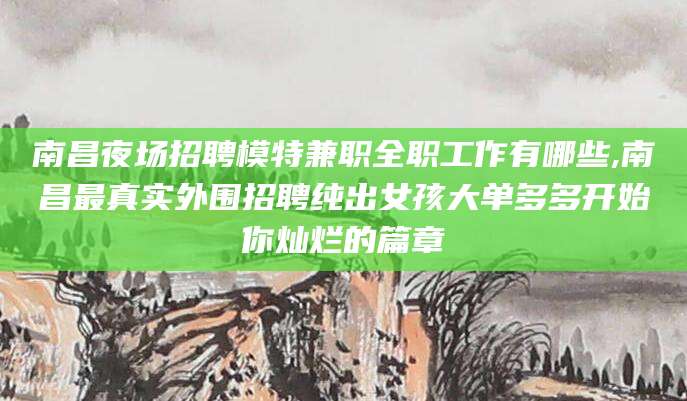 南阳南昌夜场招聘模特兼职全职工作有哪些,南昌最真实外围招聘纯出女孩大单多多开始你灿烂的篇章