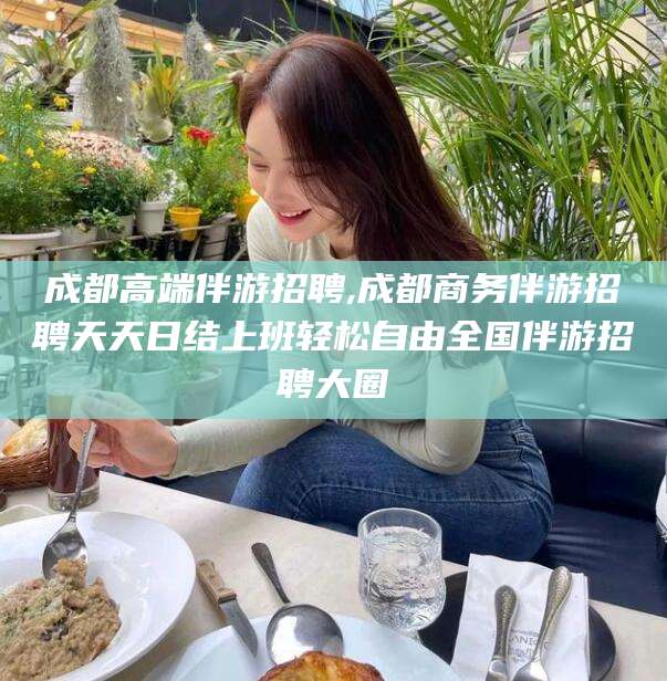 南阳成都高端伴游招聘,成都商务伴游招聘天天日结上班轻松自由全国伴游招聘大圈