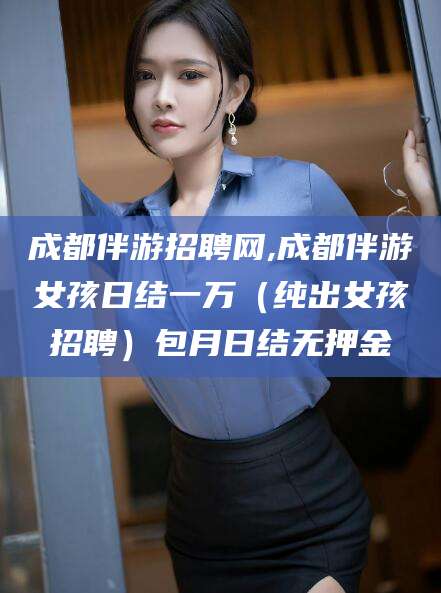 南阳成都伴游招聘网,成都伴游女孩日结一万（纯出女孩招聘）包月日结无押金