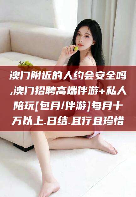 南阳澳门附近的人约会安全吗,澳门招聘高端伴游+私人陪玩[包月/伴游]每月十万以上.日结.且行且珍惜