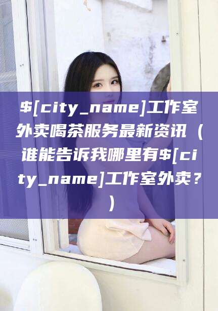 南阳工作室外卖喝茶服务最新资讯（谁能告诉我哪里有南阳工作室外卖？）