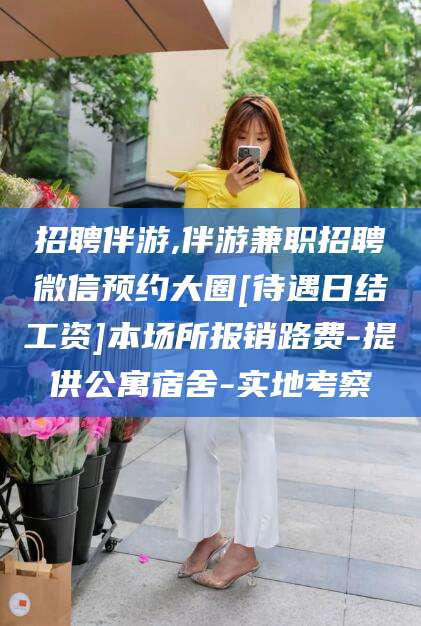 南阳招聘伴游,伴游兼职招聘微信预约大圈[待遇日结工资]本场所报销路费-提供公寓宿舍-实地考察