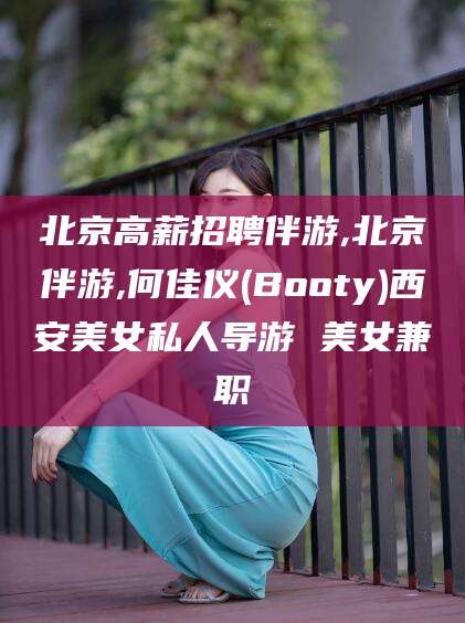 南阳北京高薪招聘伴游,北京伴游,何佳仪(Booty)西安美女私人导游 美女兼职