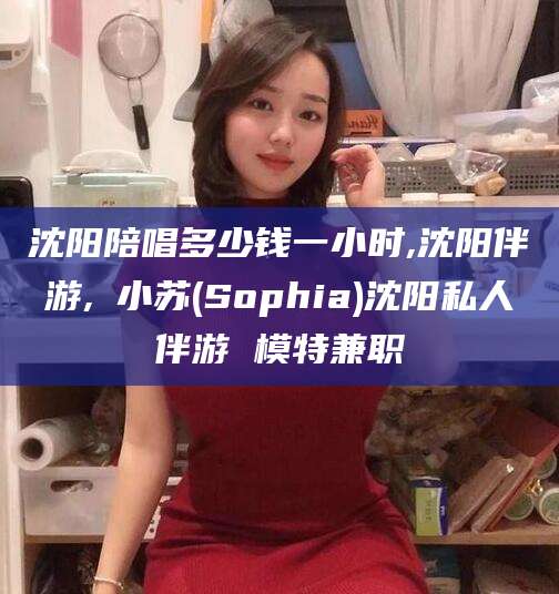 南阳沈阳陪唱多少钱一小时,沈阳伴游,贠小苏(Sophia)沈阳私人伴游 模特兼职