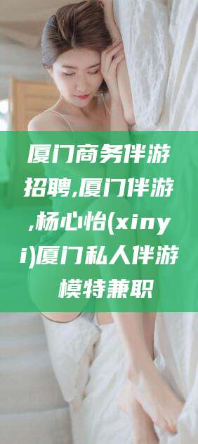 南阳厦门商务伴游招聘,厦门伴游,杨心怡(xinyi)厦门私人伴游 模特兼职