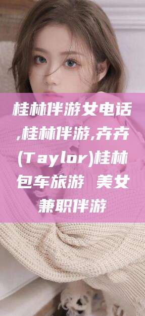 南阳桂林伴游女电话,桂林伴游,卉卉(Taylor)桂林包车旅游 美女兼职伴游