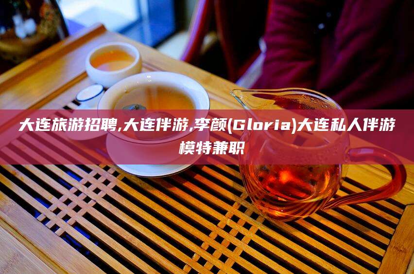 南阳大连旅游招聘,大连伴游,李颜(Gloria)大连私人伴游 模特兼职