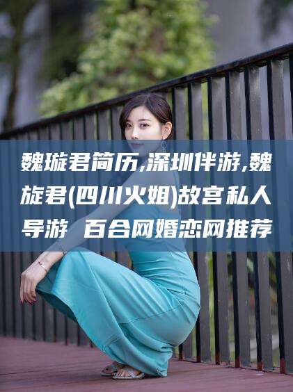 南阳魏璇君简历,深圳伴游,魏旋君(四川火姐)故宫私人导游 百合网婚恋网推荐