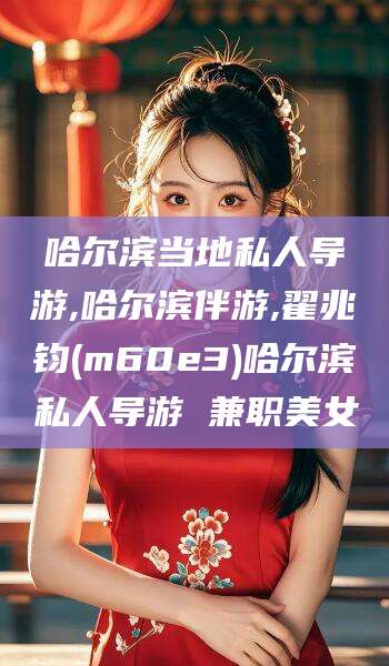 南阳哈尔滨当地私人导游,哈尔滨伴游,翟兆钧(m60e3)哈尔滨私人导游 兼职美女