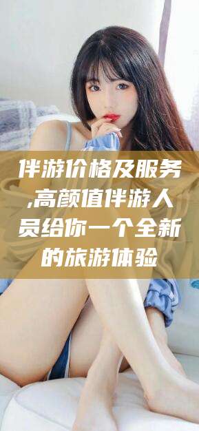 南阳伴游价格及服务,高颜值伴游人员给你一个全新的旅游体验