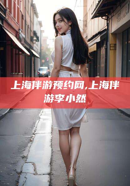南阳上海伴游预约网,上海伴游李小然