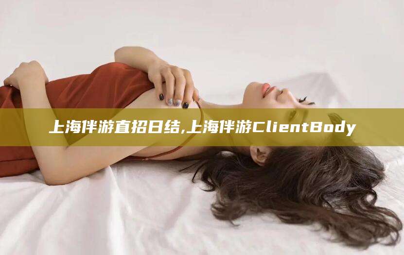 南阳上海伴游直招日结,上海伴游ClientBody