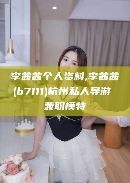 南阳李茜茜个人资料,李茜茜(b7111)杭州私人导游 兼职模特