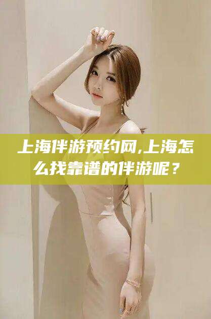南阳上海伴游预约网,上海怎么找靠谱的伴游呢？