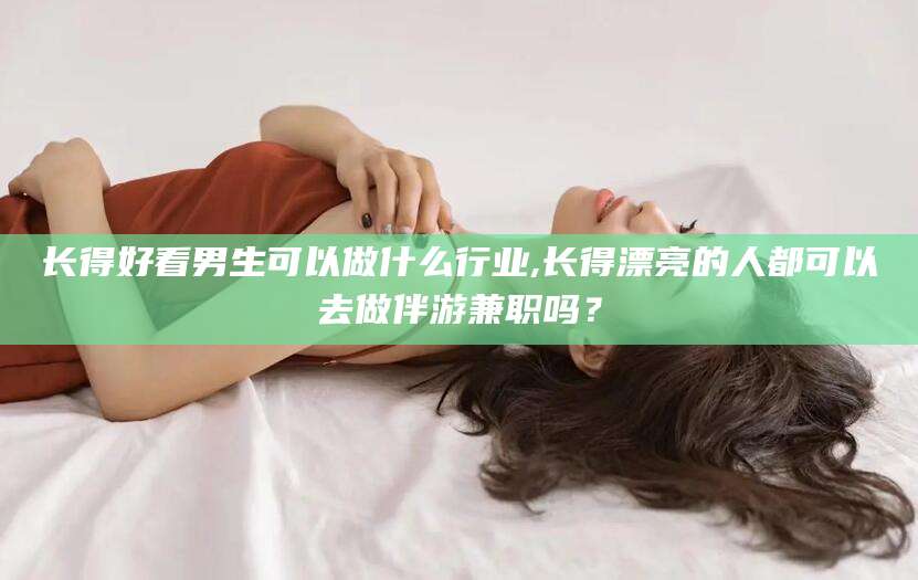 南阳长得好看男生可以做什么行业,长得漂亮的人都可以去做伴游兼职吗？