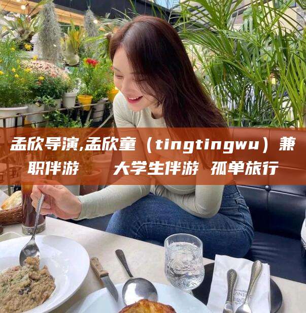 南阳孟欣导演,孟欣童（tingtingwu）兼职伴游   大学生伴游 孤单旅行