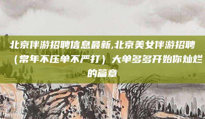 南阳北京伴游招聘信息最新,北京美女伴游招聘（常年不压单不严打）大单多多开始你灿烂的篇章