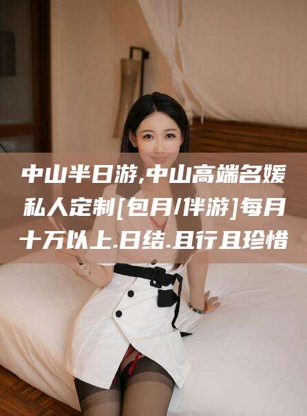 南阳中山半日游,中山高端名媛私人定制[包月/伴游]每月十万以上.日结.且行且珍惜