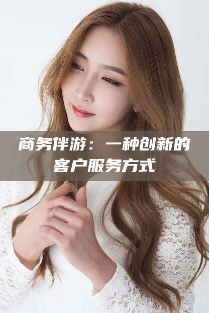 南阳商务伴游：一种创新的客户服务方式