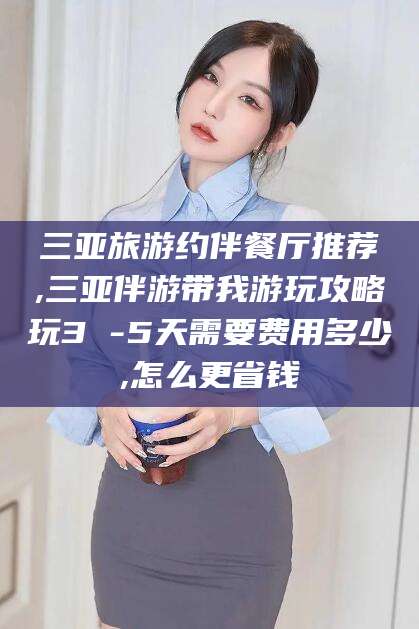 南阳三亚旅游约伴餐厅推荐,三亚伴游带我游玩攻略玩3 -5天需要费用多少,怎么更省钱