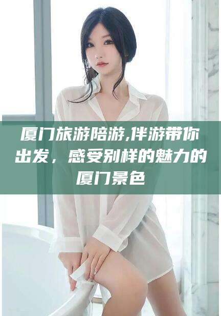 厦门旅游陪游,伴游带你出发,感受别样的魅力的厦门景色