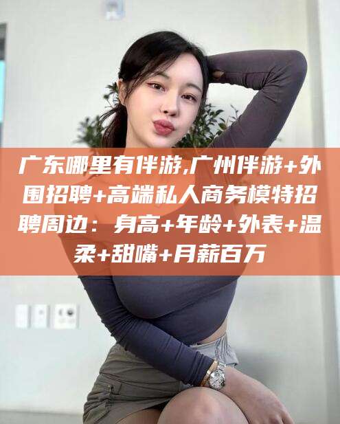 南阳广东哪里有伴游,广州伴游+外围招聘+高端私人商务模特招聘周边：身高+年龄+外表+温柔+甜嘴+月薪百万