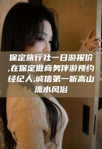 南阳保定旅行社一日游报价,在保定做商务伴游预约经纪人,诚信第一听高山流水风俗