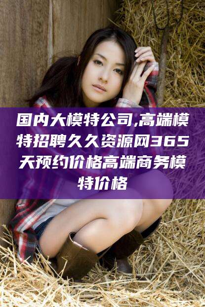 南阳国内大模特公司,高端模特招聘久久资源网365天预约价格高端商务模特价格