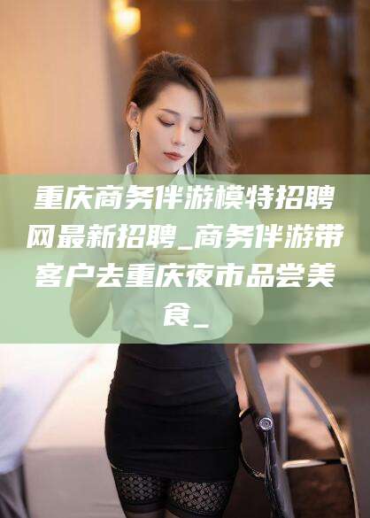 南阳重庆商务伴游模特招聘网最新招聘_商务伴游带客户去重庆夜市品尝美食_