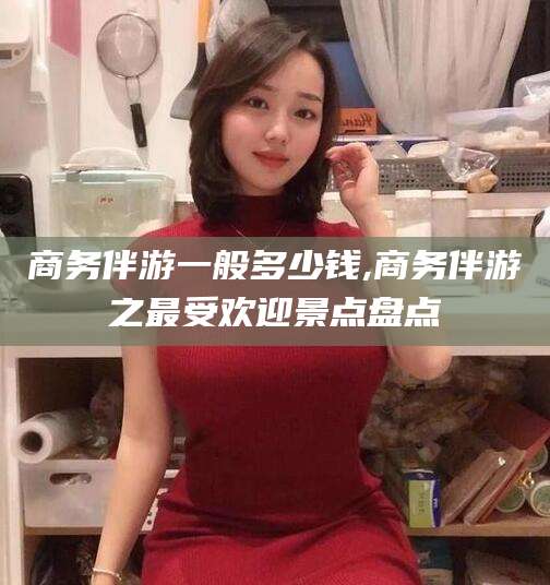 南阳商务伴游一般多少钱,商务伴游之最受欢迎景点盘点